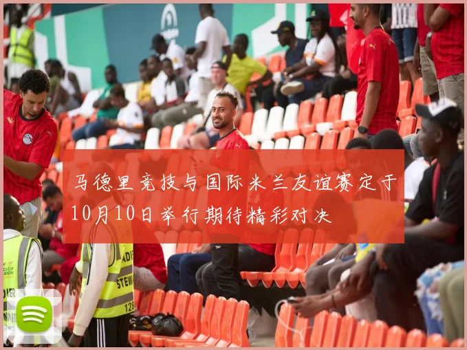 马德里竞技与国际米兰友谊赛定于10月10日举行期待精彩对决