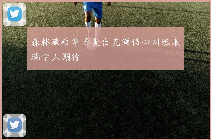森林狼对华子复出充满信心训练表现令人期待