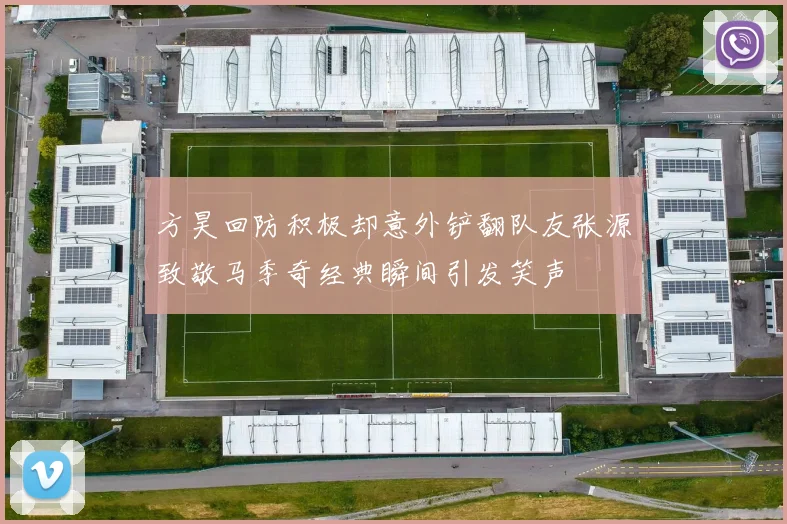 方昊回防积极却意外铲翻队友张源致敬马季奇经典瞬间引发笑声