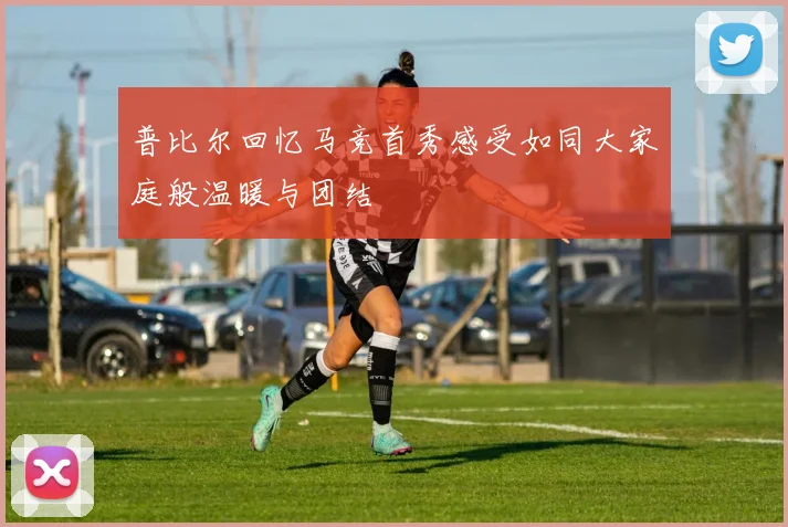 普比尔回忆马竞首秀感受如同大家庭般温暖与团结