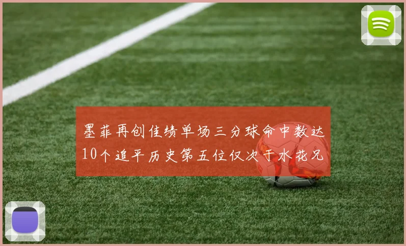 墨菲再创佳绩单场三分球命中数达10个追平历史第五位仅次于水花兄弟和利登