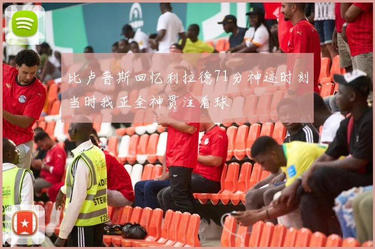 比卢普斯回忆利拉德71分神迹时刻当时我正全神贯注看球