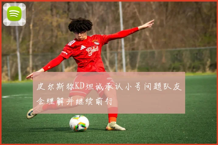 皮尔斯称KD坦诚承认小号问题队友会理解并继续前行