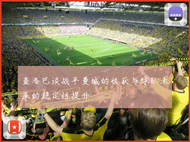 查洛巴谈战平曼城的收获与球队未来的稳定性提升