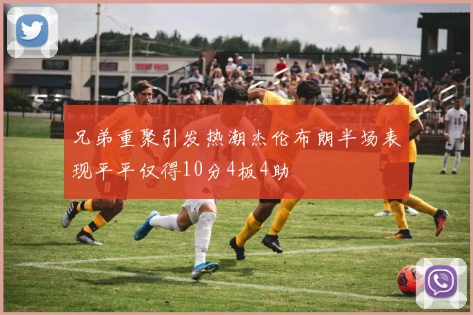 兄弟重聚引发热潮杰伦布朗半场表现平平仅得10分4板4助