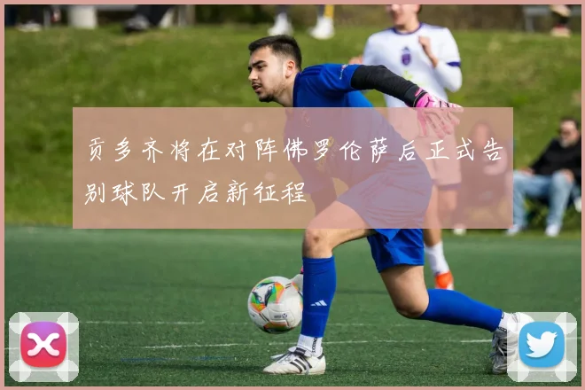 贡多齐将在对阵佛罗伦萨后正式告别球队开启新征程