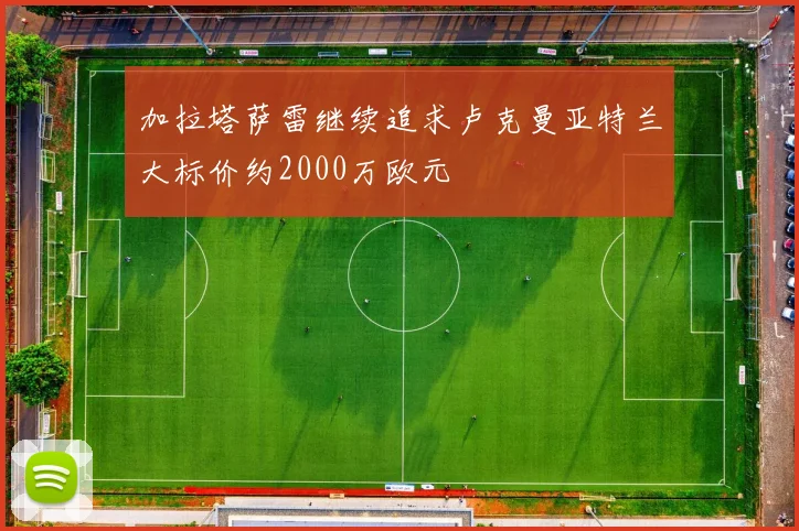 加拉塔萨雷继续追求卢克曼亚特兰大标价约2000万欧元