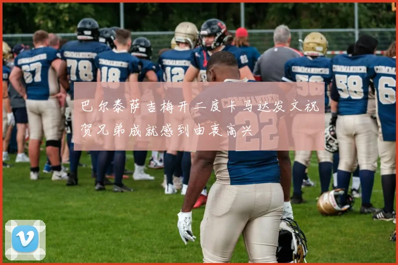 巴尔泰萨吉梅开二度卡马达发文祝贺兄弟成就感到由衷高兴