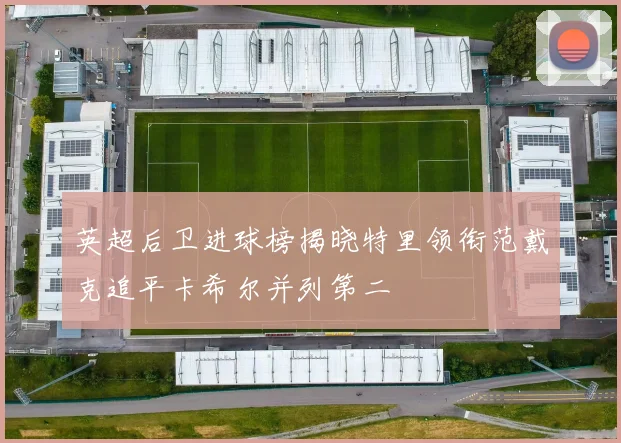 英超后卫进球榜揭晓特里领衔范戴克追平卡希尔并列第二