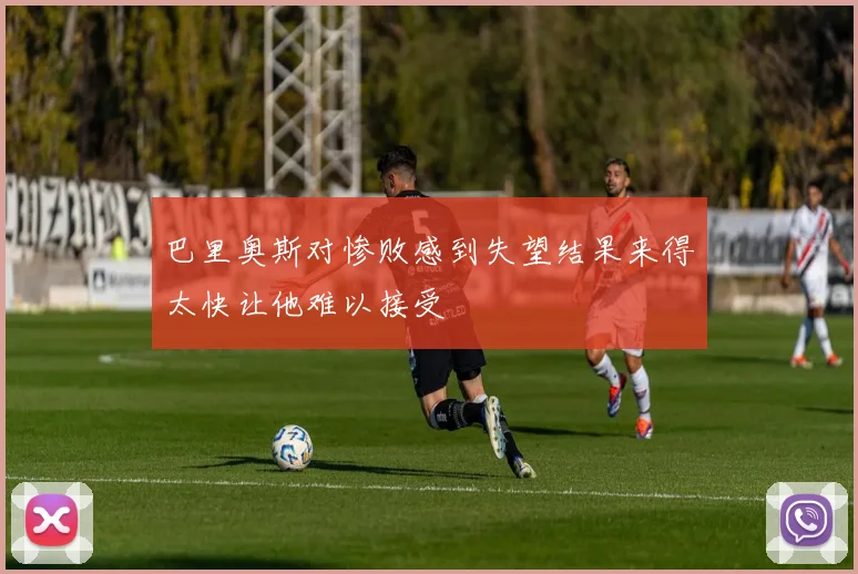 巴里奥斯对惨败感到失望结果来得太快让他难以接受