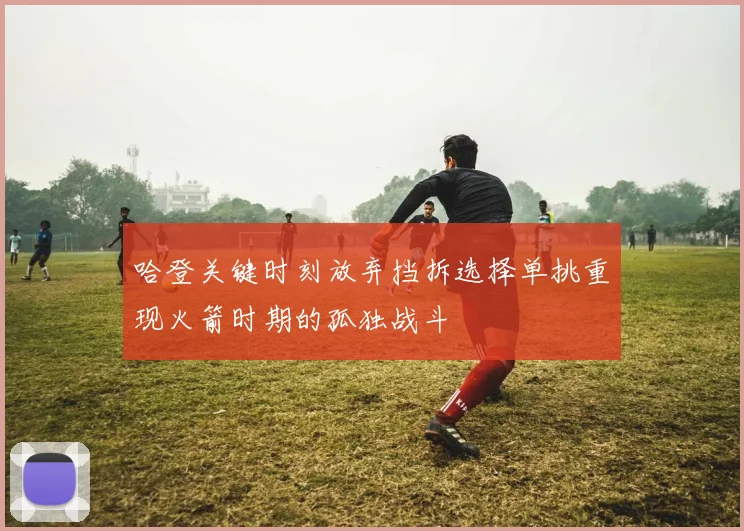 哈登关键时刻放弃挡拆选择单挑重现火箭时期的孤独战斗
