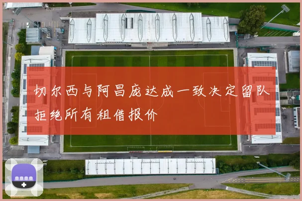 切尔西与阿昌庞达成一致决定留队拒绝所有租借报价