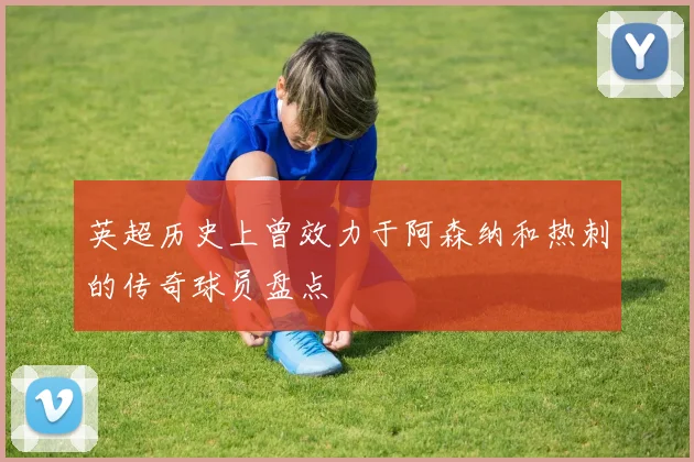 英超历史上曾效力于阿森纳和热刺的传奇球员盘点