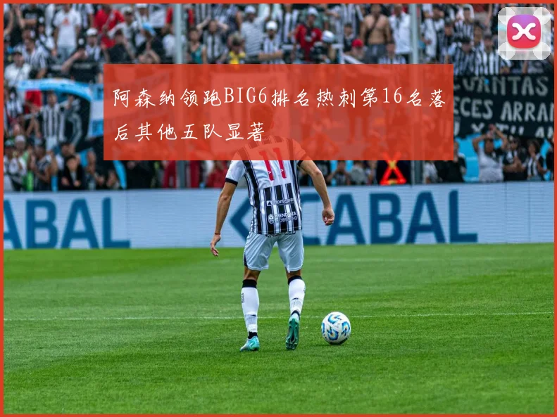 阿森纳领跑BIG6排名热刺第16名落后其他五队显著