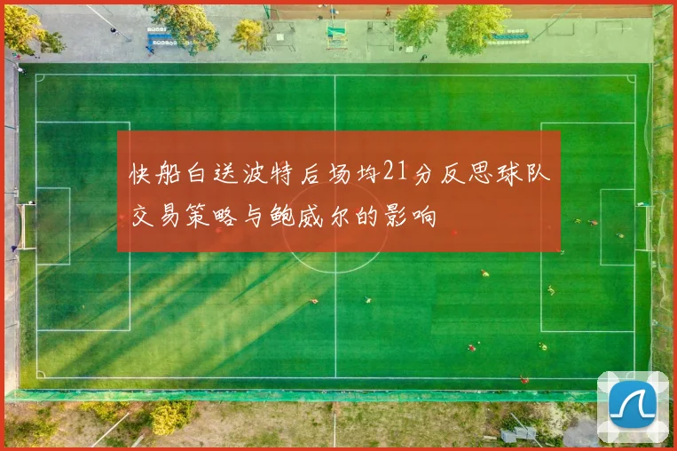 快船白送波特后场均21分反思球队交易策略与鲍威尔的影响