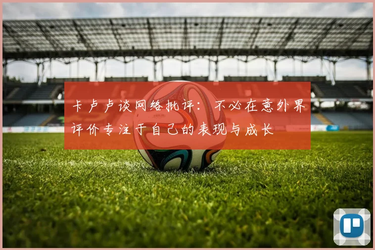 卡卢卢谈网络批评：不必在意外界评价专注于自己的表现与成长