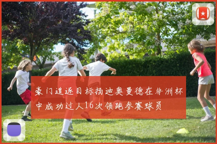 豪门追逐目标扬迪奥曼德在非洲杯中成功过人16次领跑参赛球员