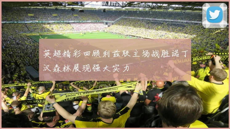 英超精彩回顾利兹联主场战胜诺丁汉森林展现强大实力