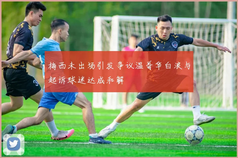 梅西未出场引发争议温哥华白浪与起诉球迷达成和解