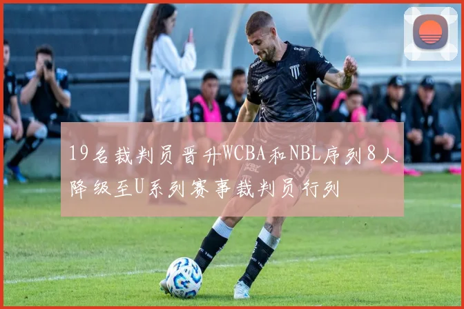19名裁判员晋升WCBA和NBL序列8人降级至U系列赛事裁判员行列