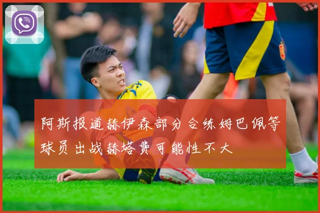 阿斯报道赫伊森部分合练姆巴佩等球员出战赫塔费可能性不大