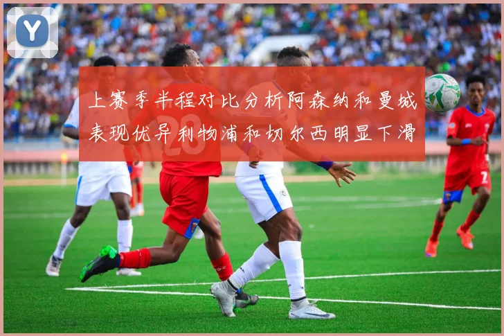 上赛季半程对比分析阿森纳和曼城表现优异利物浦和切尔西明显下滑