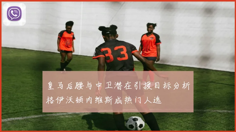 皇马后腰与中卫潜在引援目标分析格伊沃顿内维斯成热门人选