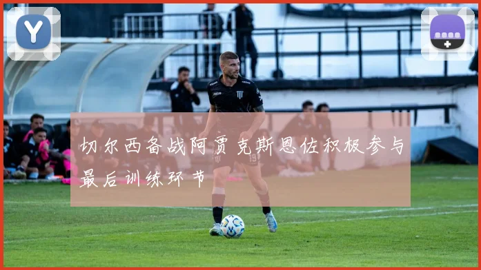 切尔西备战阿贾克斯恩佐积极参与最后训练环节