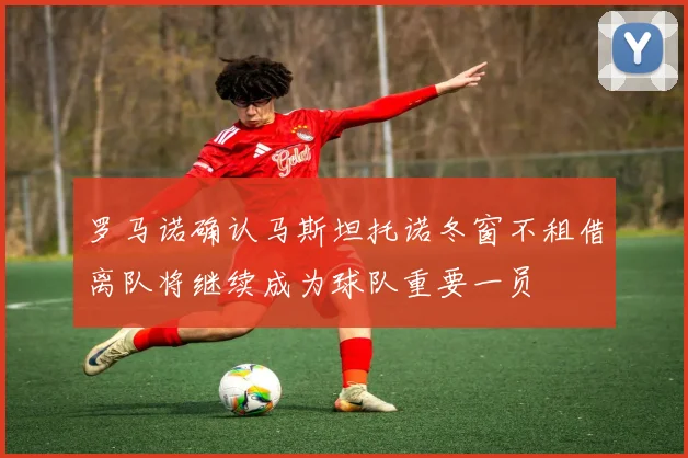 罗马诺确认马斯坦托诺冬窗不租借离队将继续成为球队重要一员