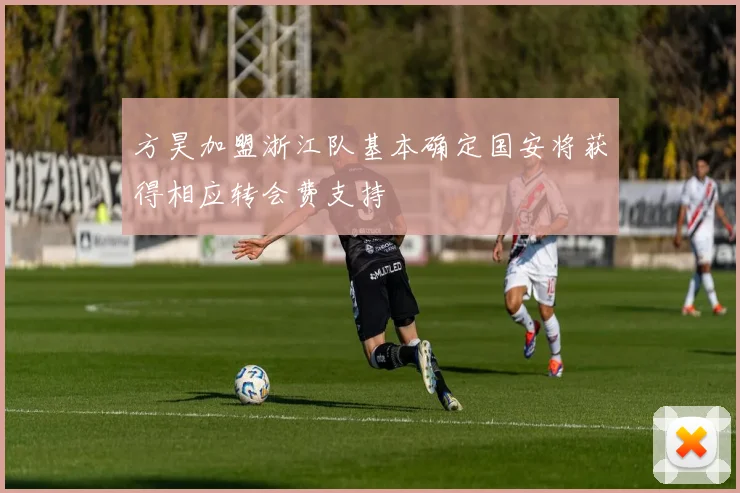 方昊加盟浙江队基本确定国安将获得相应转会费支持