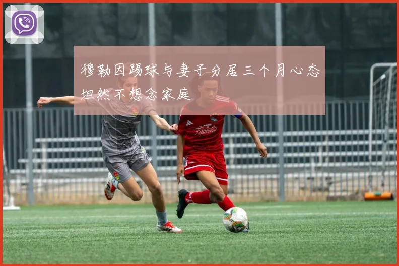 穆勒因踢球与妻子分居三个月心态坦然不想念家庭