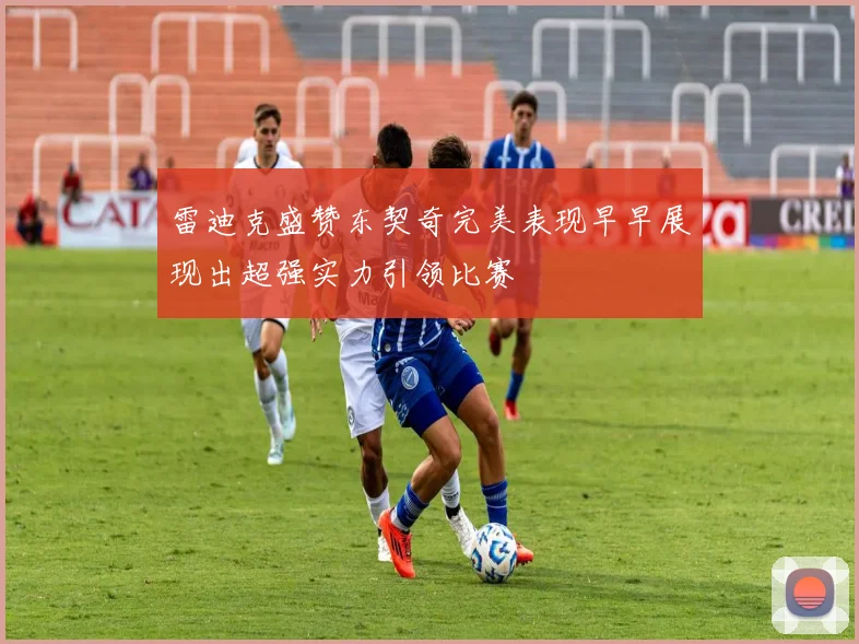雷迪克盛赞东契奇完美表现早早展现出超强实力引领比赛