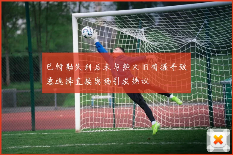 巴特勒失利后未与热火旧将握手致意选择直接离场引发热议