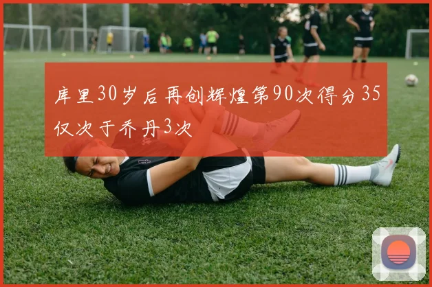 库里30岁后再创辉煌第90次得分35仅次于乔丹3次