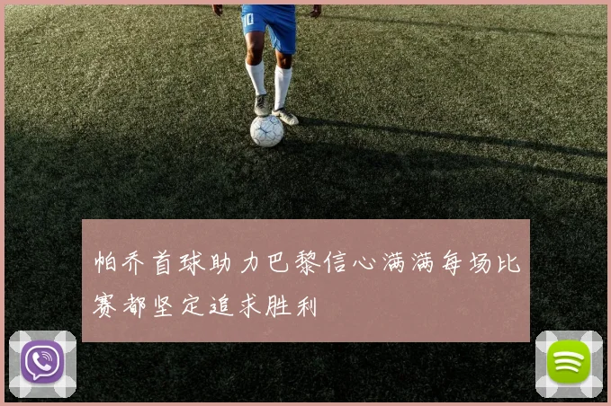 帕乔首球助力巴黎信心满满每场比赛都坚定追求胜利