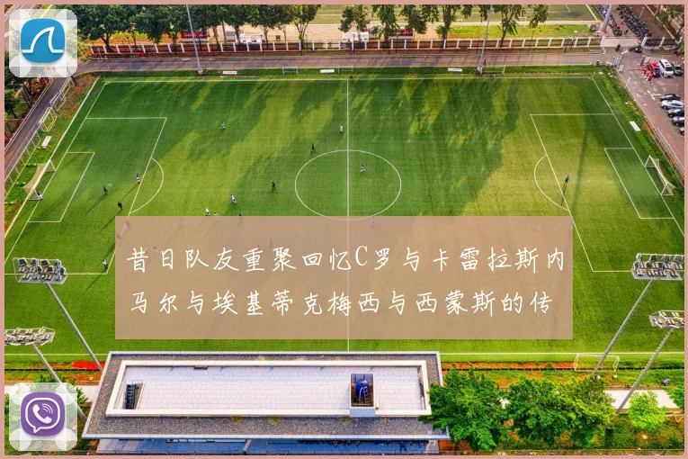 昔日队友重聚回忆C罗与卡雷拉斯内马尔与埃基蒂克梅西与西蒙斯的传奇故事