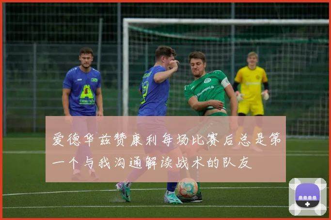 爱德华兹赞康利每场比赛后总是第一个与我沟通解读战术的队友