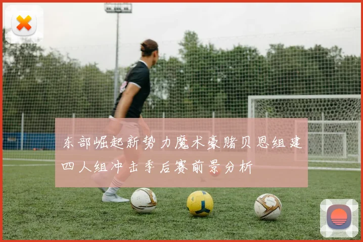 东部崛起新势力魔术豪赌贝恩组建四人组冲击季后赛前景分析