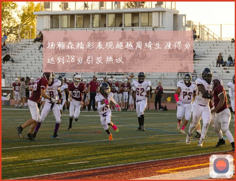 杨瀚森精彩表现超越周琦生涯得分达到28分引发热议