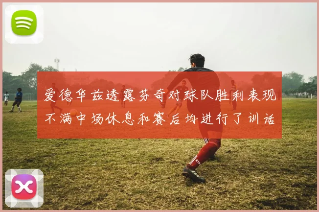 爱德华兹透露芬奇对球队胜利表现不满中场休息和赛后均进行了训话