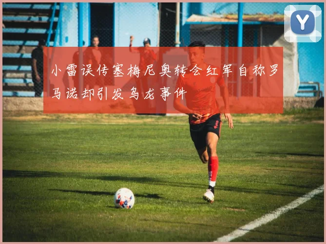 小雷误传塞梅尼奥转会红军自称罗马诺却引发乌龙事件