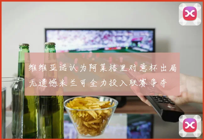 维维亚诺认为阿莱格里对意杯出局无遗憾米兰可全力投入联赛争夺