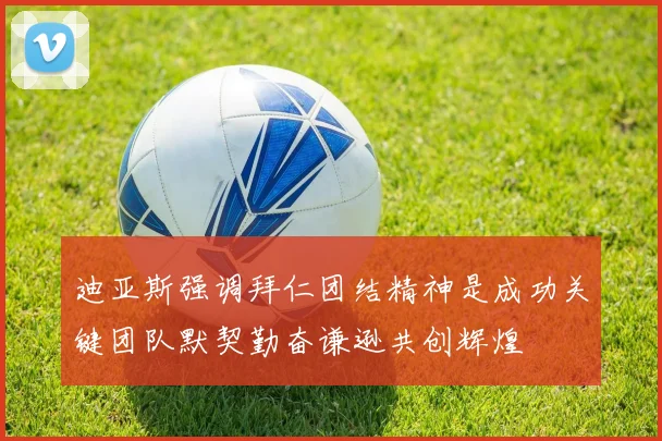 迪亚斯强调拜仁团结精神是成功关键团队默契勤奋谦逊共创辉煌